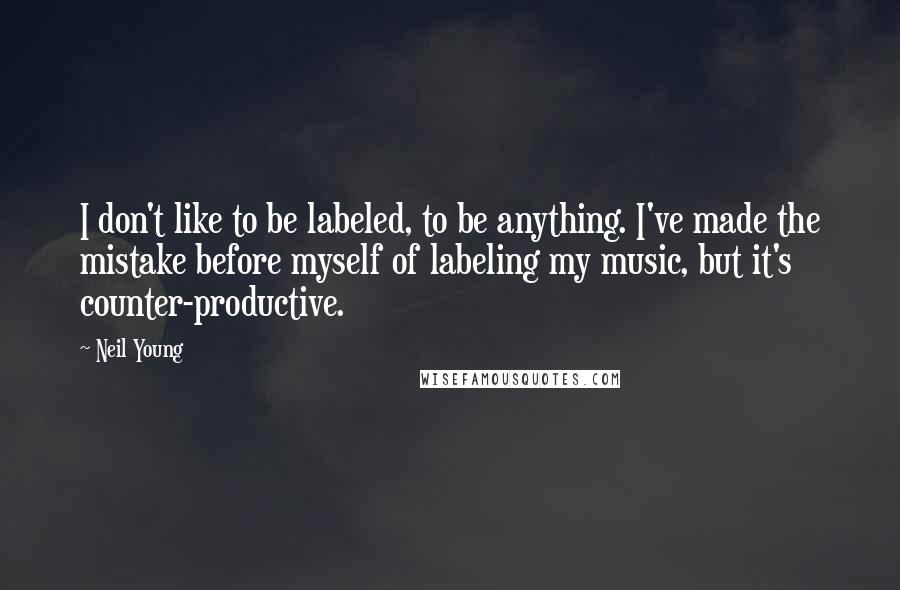 Neil Young Quotes: I don't like to be labeled, to be anything. I've made the mistake before myself of labeling my music, but it's counter-productive.