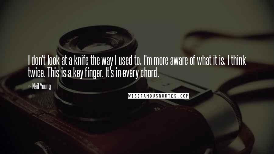 Neil Young Quotes: I don't look at a knife the way I used to. I'm more aware of what it is. I think twice. This is a key finger. It's in every chord.