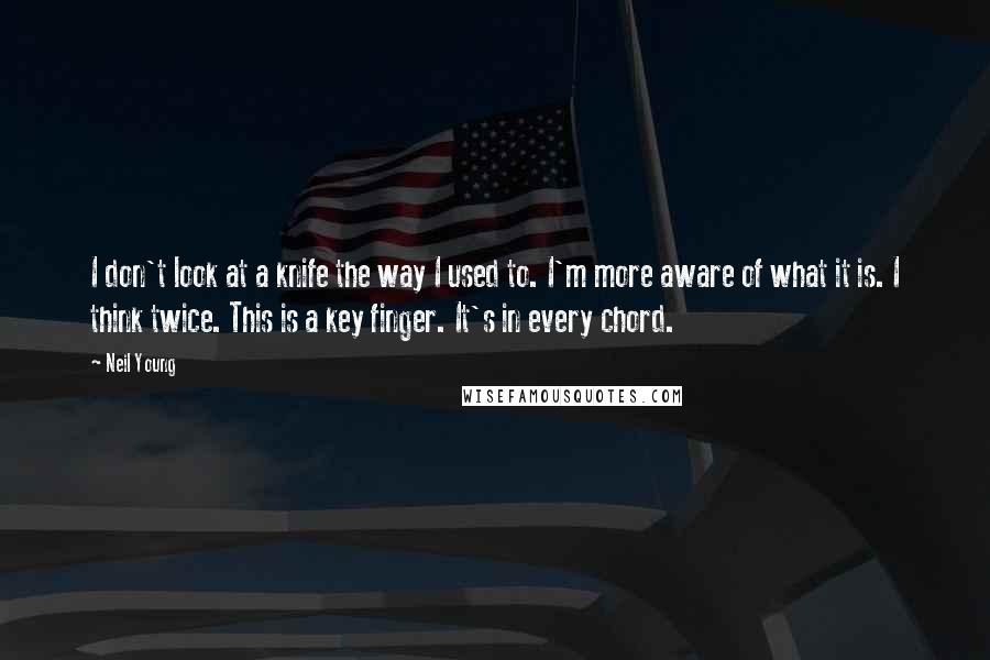 Neil Young Quotes: I don't look at a knife the way I used to. I'm more aware of what it is. I think twice. This is a key finger. It's in every chord.