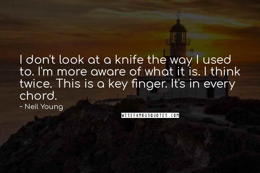 Neil Young Quotes: I don't look at a knife the way I used to. I'm more aware of what it is. I think twice. This is a key finger. It's in every chord.