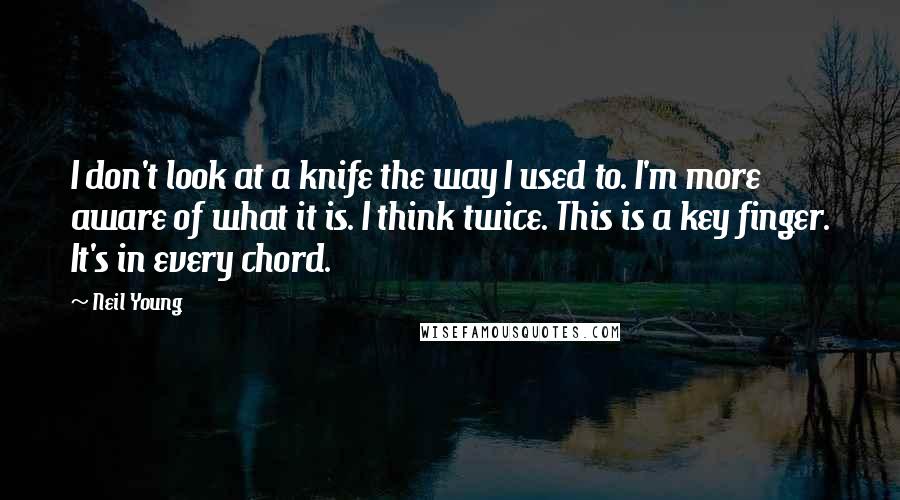 Neil Young Quotes: I don't look at a knife the way I used to. I'm more aware of what it is. I think twice. This is a key finger. It's in every chord.