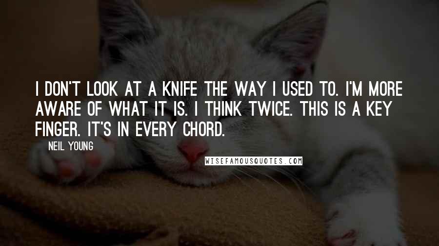 Neil Young Quotes: I don't look at a knife the way I used to. I'm more aware of what it is. I think twice. This is a key finger. It's in every chord.