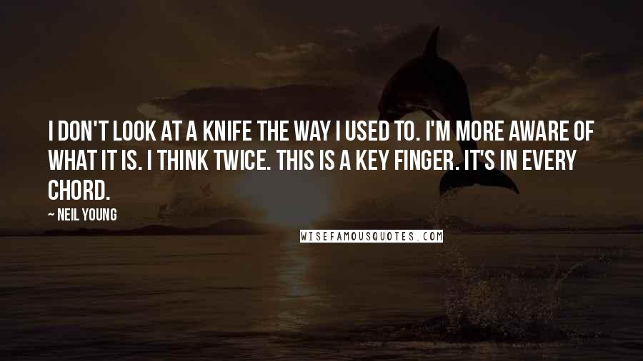 Neil Young Quotes: I don't look at a knife the way I used to. I'm more aware of what it is. I think twice. This is a key finger. It's in every chord.