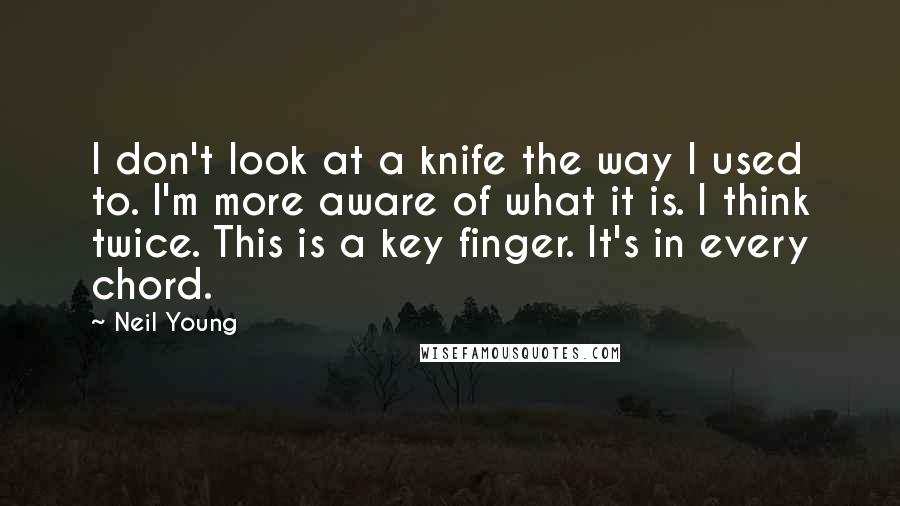 Neil Young Quotes: I don't look at a knife the way I used to. I'm more aware of what it is. I think twice. This is a key finger. It's in every chord.