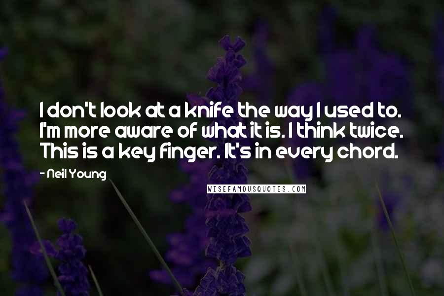 Neil Young Quotes: I don't look at a knife the way I used to. I'm more aware of what it is. I think twice. This is a key finger. It's in every chord.