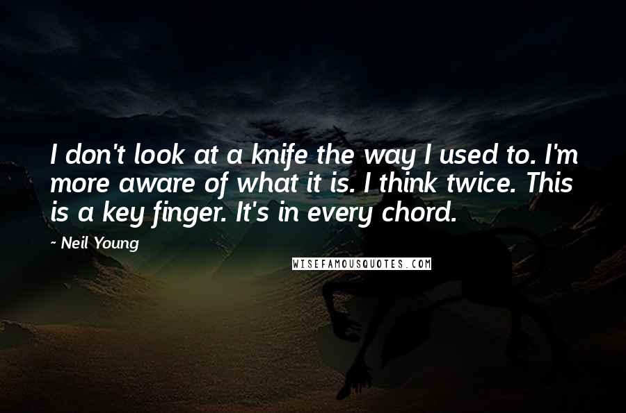 Neil Young Quotes: I don't look at a knife the way I used to. I'm more aware of what it is. I think twice. This is a key finger. It's in every chord.