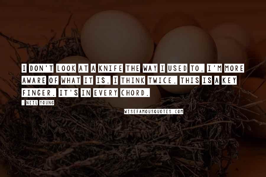 Neil Young Quotes: I don't look at a knife the way I used to. I'm more aware of what it is. I think twice. This is a key finger. It's in every chord.