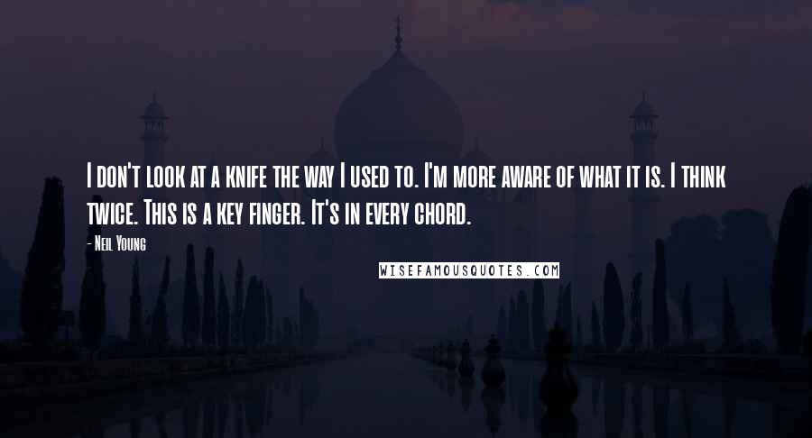 Neil Young Quotes: I don't look at a knife the way I used to. I'm more aware of what it is. I think twice. This is a key finger. It's in every chord.