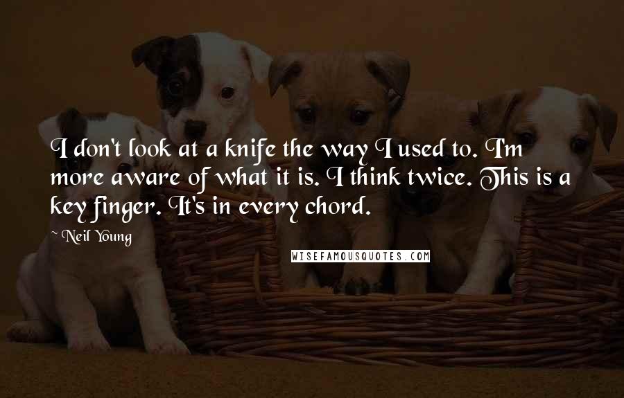 Neil Young Quotes: I don't look at a knife the way I used to. I'm more aware of what it is. I think twice. This is a key finger. It's in every chord.