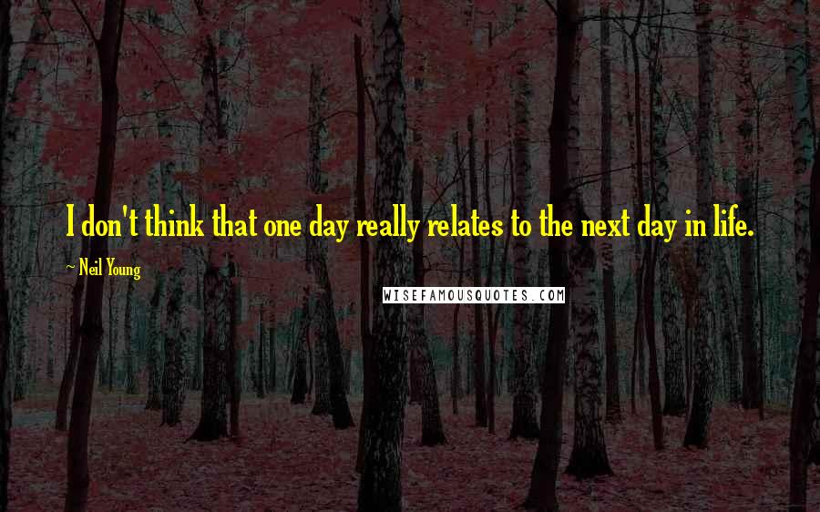 Neil Young Quotes: I don't think that one day really relates to the next day in life.