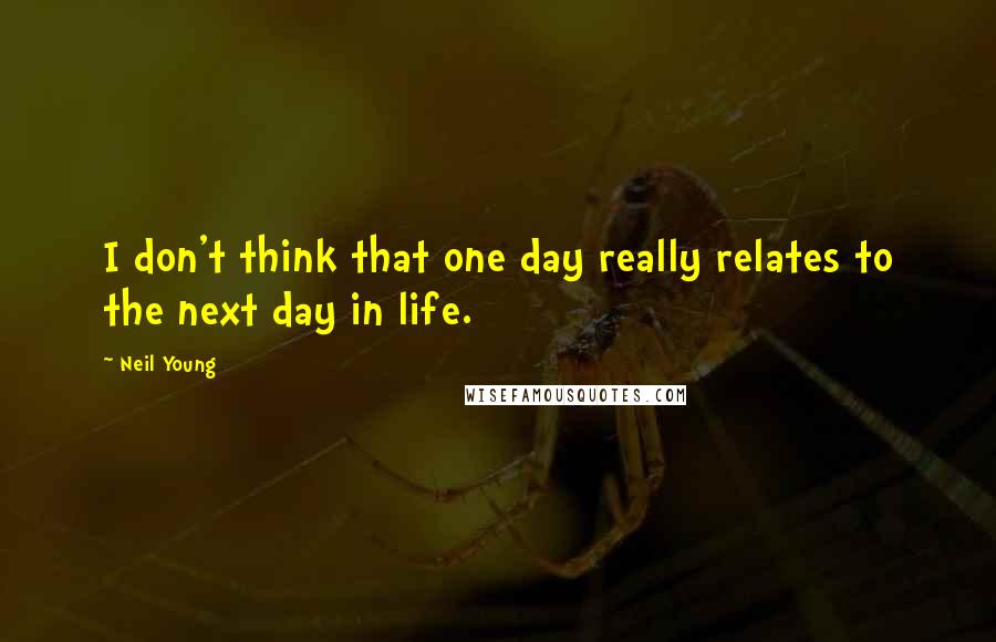 Neil Young Quotes: I don't think that one day really relates to the next day in life.