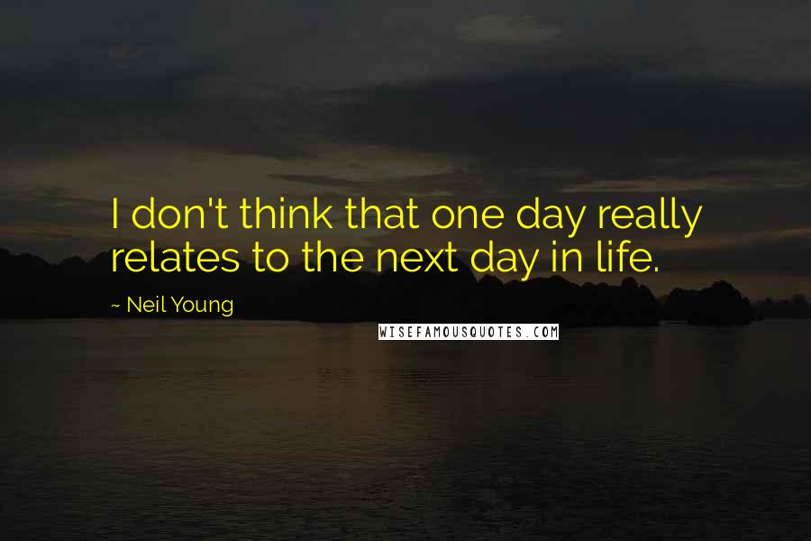 Neil Young Quotes: I don't think that one day really relates to the next day in life.