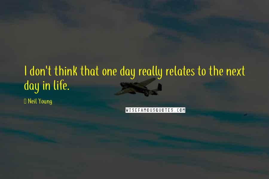 Neil Young Quotes: I don't think that one day really relates to the next day in life.