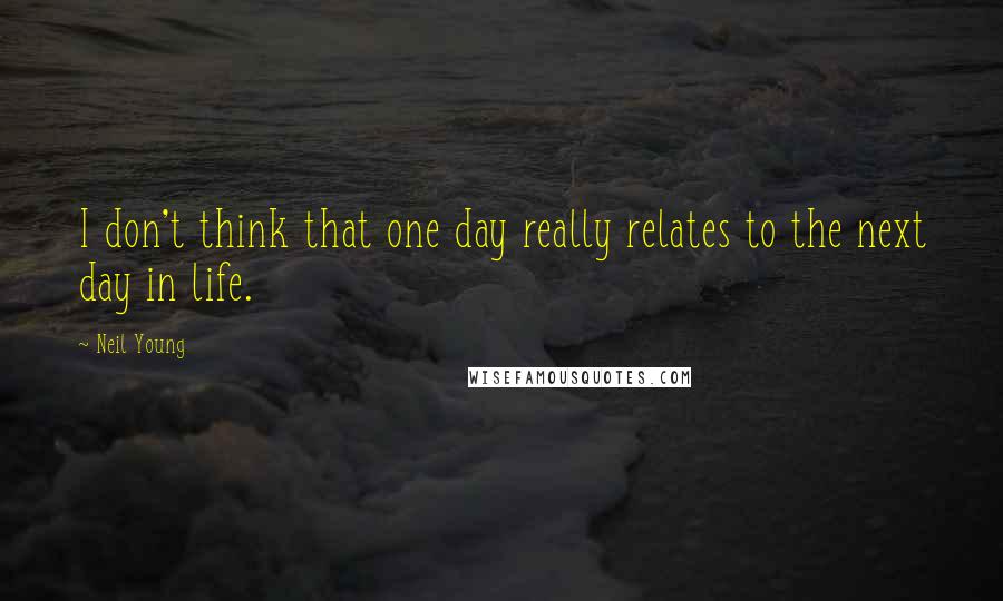 Neil Young Quotes: I don't think that one day really relates to the next day in life.