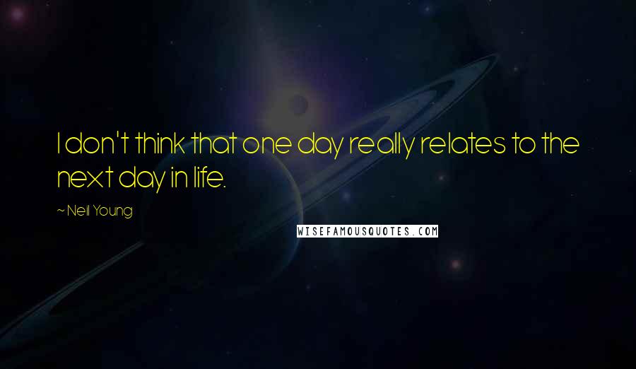 Neil Young Quotes: I don't think that one day really relates to the next day in life.