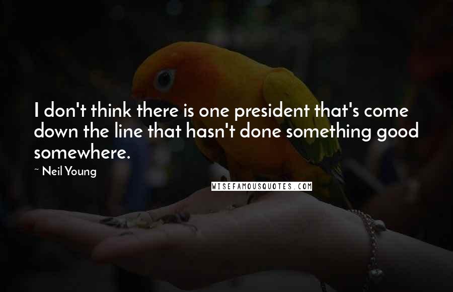 Neil Young Quotes: I don't think there is one president that's come down the line that hasn't done something good somewhere.