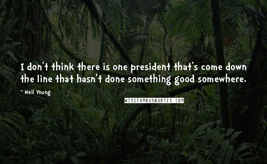 Neil Young Quotes: I don't think there is one president that's come down the line that hasn't done something good somewhere.