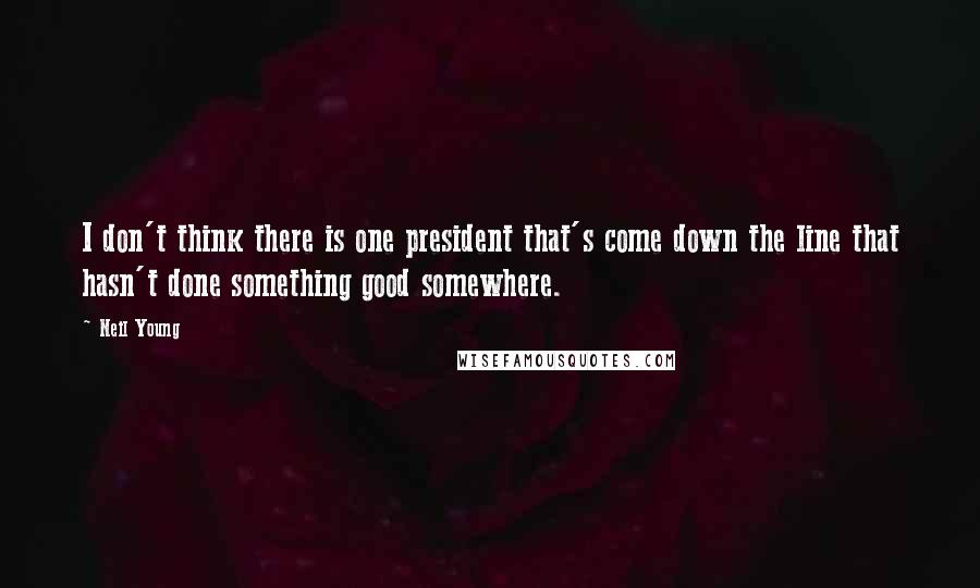 Neil Young Quotes: I don't think there is one president that's come down the line that hasn't done something good somewhere.