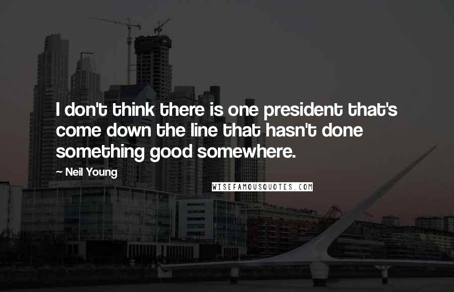 Neil Young Quotes: I don't think there is one president that's come down the line that hasn't done something good somewhere.