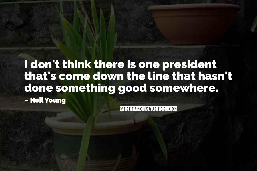 Neil Young Quotes: I don't think there is one president that's come down the line that hasn't done something good somewhere.