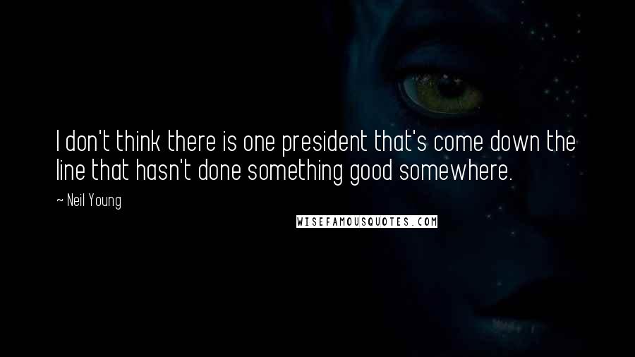 Neil Young Quotes: I don't think there is one president that's come down the line that hasn't done something good somewhere.