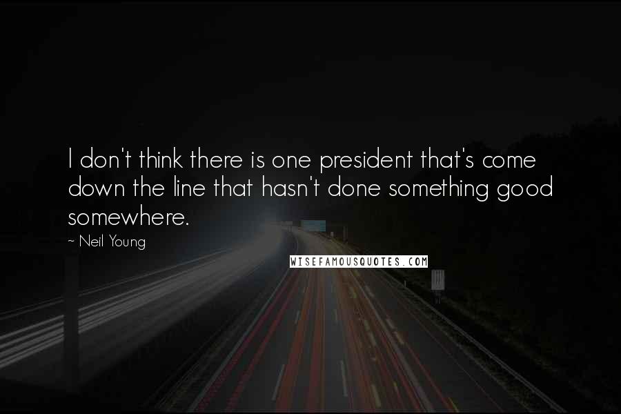 Neil Young Quotes: I don't think there is one president that's come down the line that hasn't done something good somewhere.