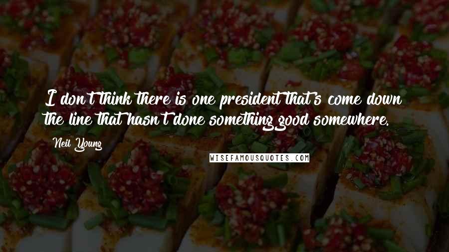 Neil Young Quotes: I don't think there is one president that's come down the line that hasn't done something good somewhere.