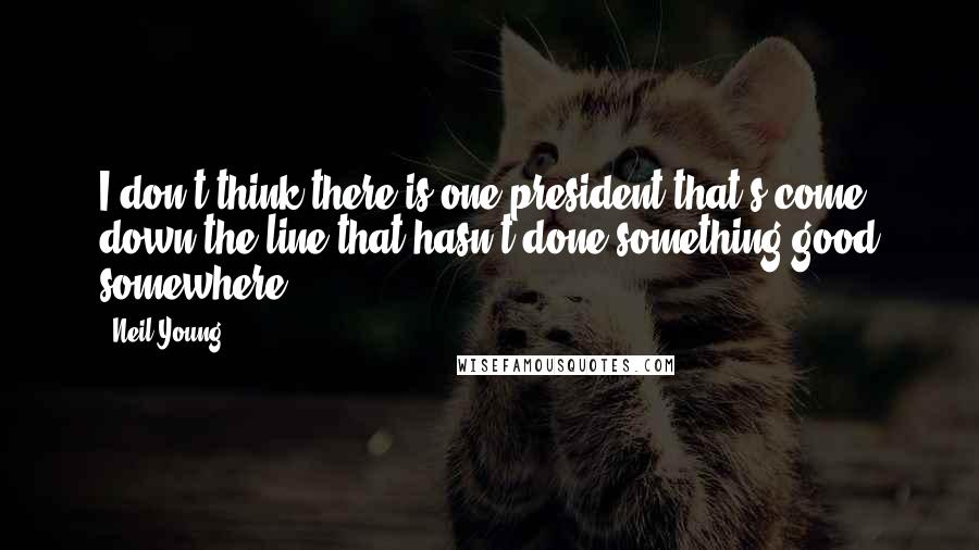 Neil Young Quotes: I don't think there is one president that's come down the line that hasn't done something good somewhere.