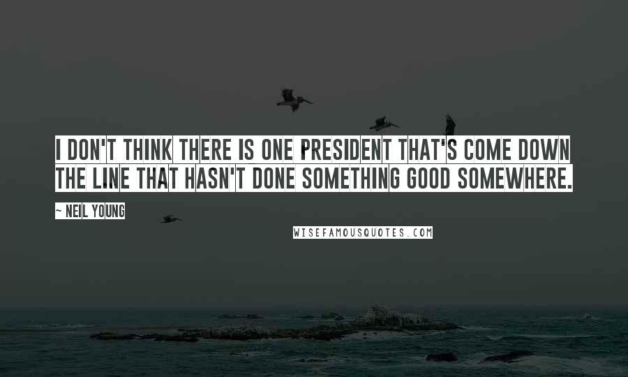 Neil Young Quotes: I don't think there is one president that's come down the line that hasn't done something good somewhere.