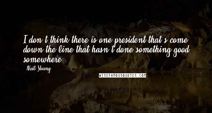 Neil Young Quotes: I don't think there is one president that's come down the line that hasn't done something good somewhere.