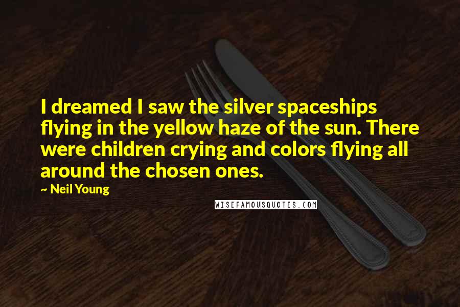 Neil Young Quotes: I dreamed I saw the silver spaceships flying in the yellow haze of the sun. There were children crying and colors flying all around the chosen ones.