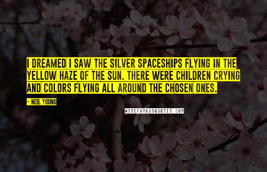 Neil Young Quotes: I dreamed I saw the silver spaceships flying in the yellow haze of the sun. There were children crying and colors flying all around the chosen ones.