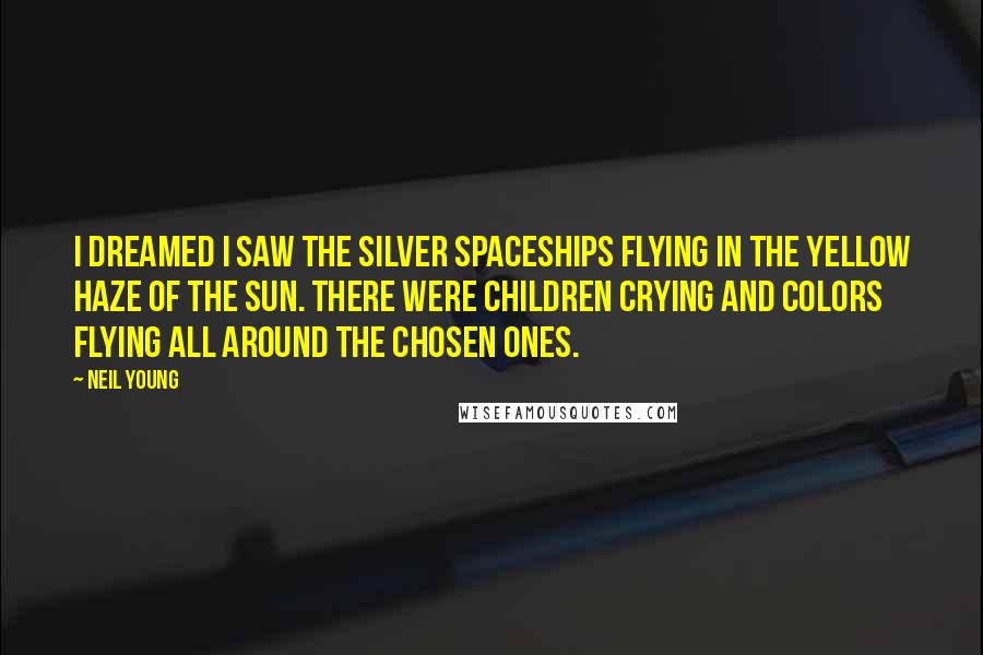 Neil Young Quotes: I dreamed I saw the silver spaceships flying in the yellow haze of the sun. There were children crying and colors flying all around the chosen ones.