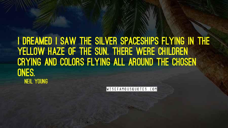 Neil Young Quotes: I dreamed I saw the silver spaceships flying in the yellow haze of the sun. There were children crying and colors flying all around the chosen ones.