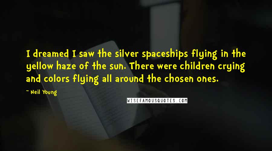 Neil Young Quotes: I dreamed I saw the silver spaceships flying in the yellow haze of the sun. There were children crying and colors flying all around the chosen ones.