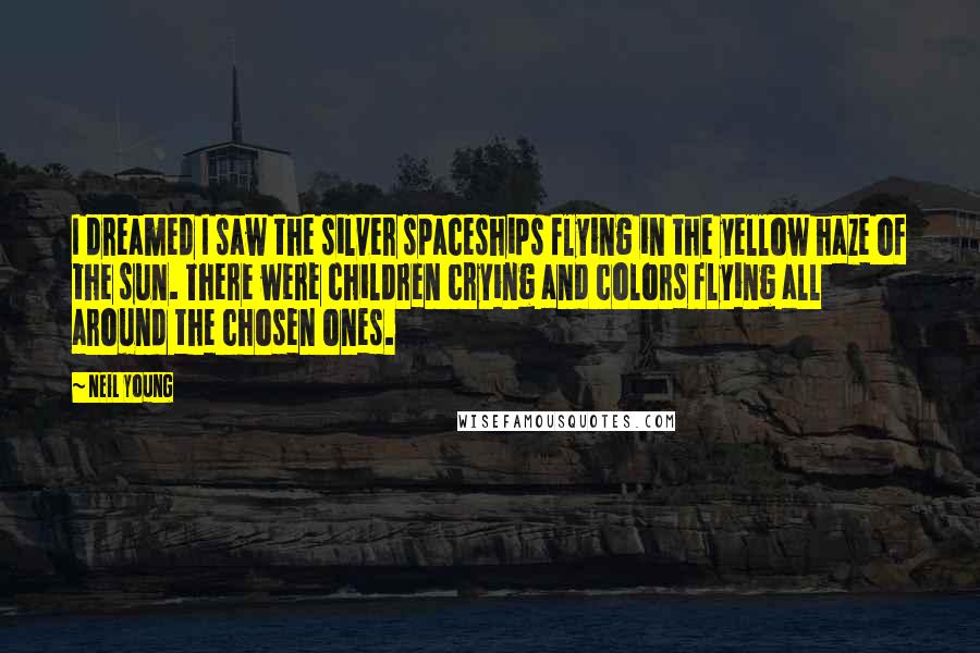 Neil Young Quotes: I dreamed I saw the silver spaceships flying in the yellow haze of the sun. There were children crying and colors flying all around the chosen ones.