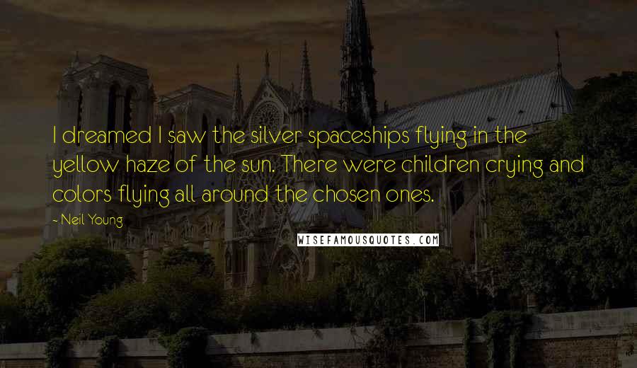 Neil Young Quotes: I dreamed I saw the silver spaceships flying in the yellow haze of the sun. There were children crying and colors flying all around the chosen ones.