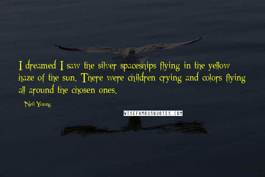 Neil Young Quotes: I dreamed I saw the silver spaceships flying in the yellow haze of the sun. There were children crying and colors flying all around the chosen ones.