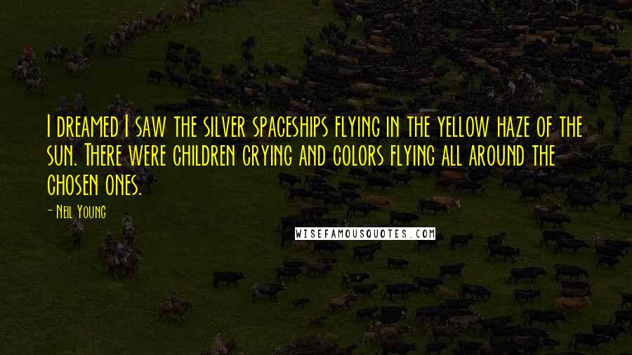 Neil Young Quotes: I dreamed I saw the silver spaceships flying in the yellow haze of the sun. There were children crying and colors flying all around the chosen ones.