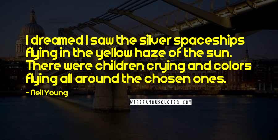 Neil Young Quotes: I dreamed I saw the silver spaceships flying in the yellow haze of the sun. There were children crying and colors flying all around the chosen ones.