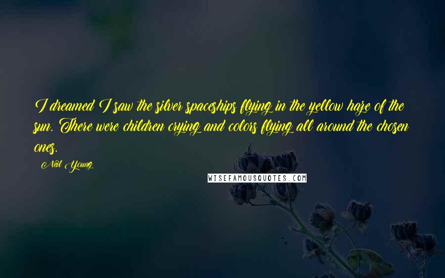 Neil Young Quotes: I dreamed I saw the silver spaceships flying in the yellow haze of the sun. There were children crying and colors flying all around the chosen ones.