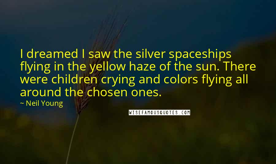 Neil Young Quotes: I dreamed I saw the silver spaceships flying in the yellow haze of the sun. There were children crying and colors flying all around the chosen ones.