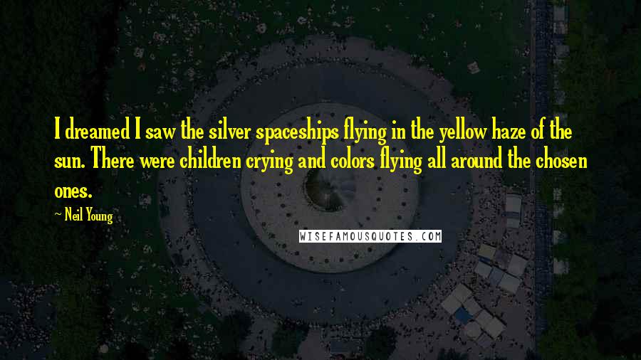 Neil Young Quotes: I dreamed I saw the silver spaceships flying in the yellow haze of the sun. There were children crying and colors flying all around the chosen ones.