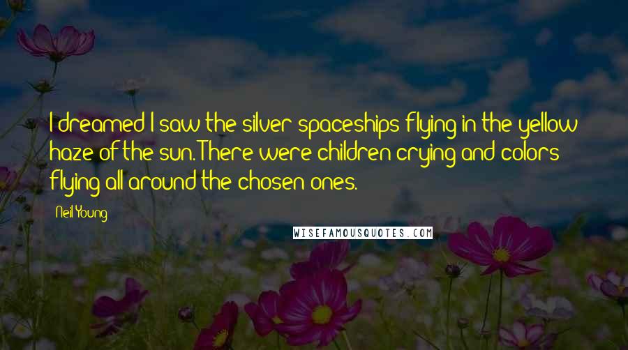 Neil Young Quotes: I dreamed I saw the silver spaceships flying in the yellow haze of the sun. There were children crying and colors flying all around the chosen ones.