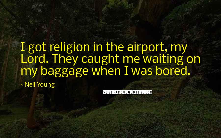 Neil Young Quotes: I got religion in the airport, my Lord. They caught me waiting on my baggage when I was bored.