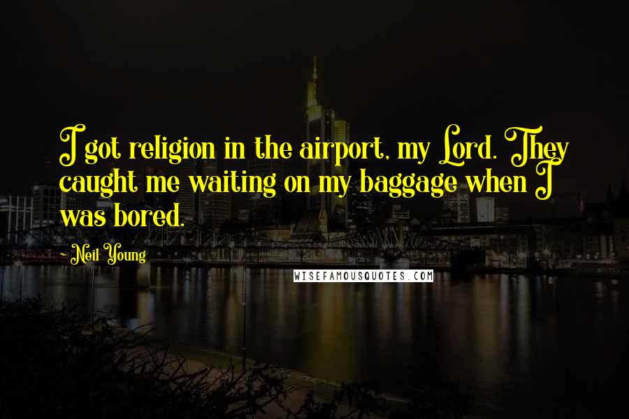 Neil Young Quotes: I got religion in the airport, my Lord. They caught me waiting on my baggage when I was bored.