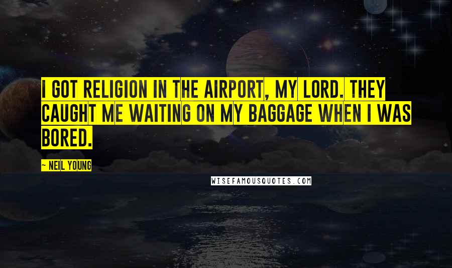 Neil Young Quotes: I got religion in the airport, my Lord. They caught me waiting on my baggage when I was bored.