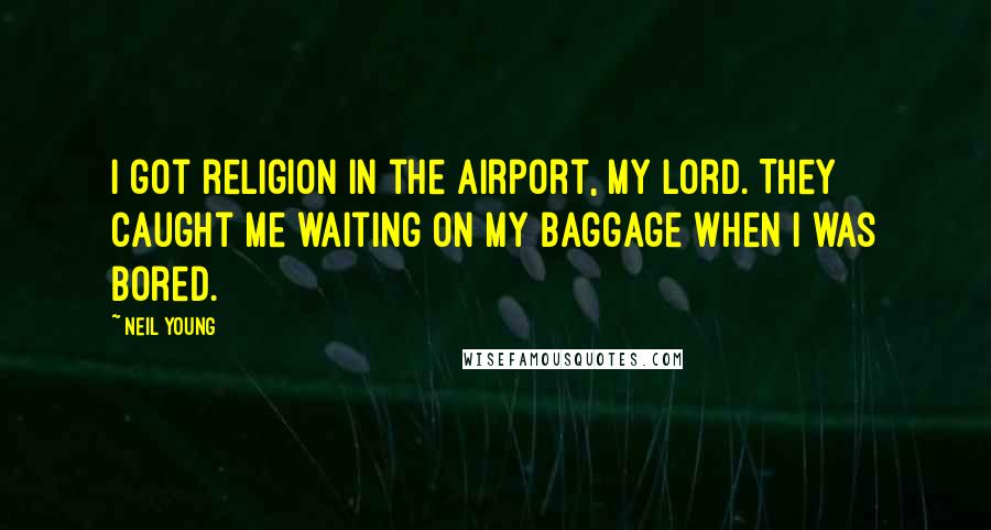 Neil Young Quotes: I got religion in the airport, my Lord. They caught me waiting on my baggage when I was bored.