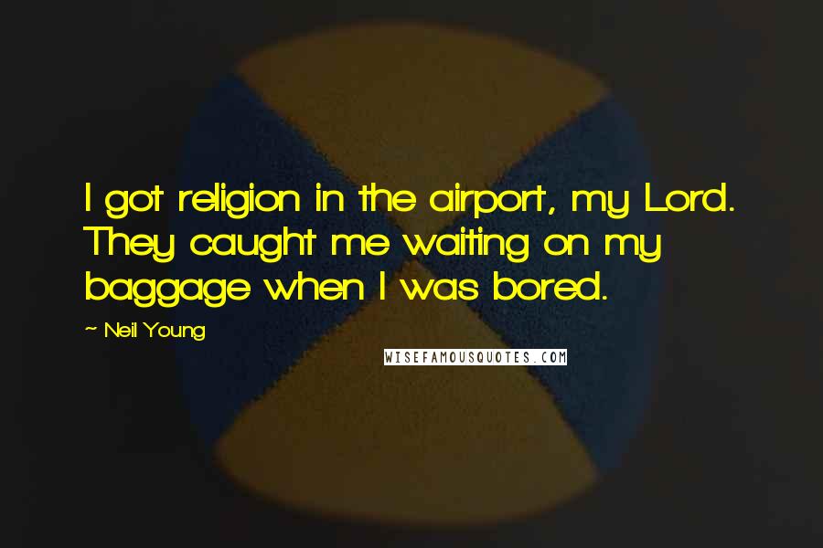 Neil Young Quotes: I got religion in the airport, my Lord. They caught me waiting on my baggage when I was bored.