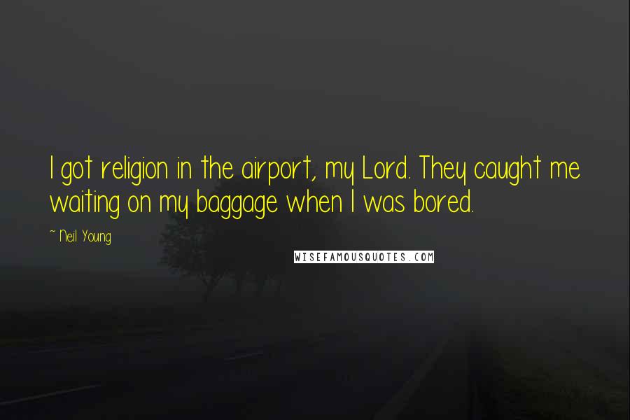 Neil Young Quotes: I got religion in the airport, my Lord. They caught me waiting on my baggage when I was bored.